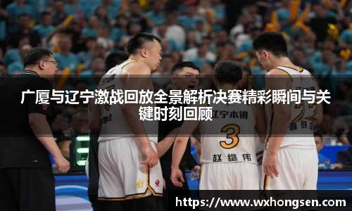广厦与辽宁激战回放全景解析决赛精彩瞬间与关键时刻回顾